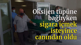Oksijen tüpüne bağlıyken sigara içmek isteyince canından oldu